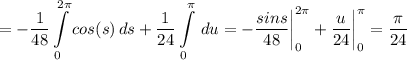 \displaystyle =-\frac{1}{48} \int\limits^{2\pi }_0 {cos(s)} \, ds +\frac{1}{24}\int\limits^\pi _0 {} \, du=-\frac{sins}{48} \bigg |_0^{2\pi }+\frac{u}{24} \bigg |_0^{\pi }=\frac{\pi }{24}