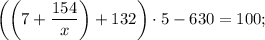 \bigg ( \bigg (7+\dfrac{154}{x} \bigg )+132 \bigg ) \cdot 5-630=100;