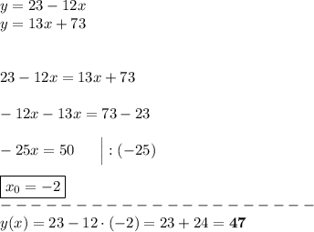 y = 23-12x\\y = 13x + 73\\\\\\23 - 12x = 13x + 73\\\\-12x -13x = 73 - 23\\\\-25x = 50\ \ \ \ \ \Big| :(-25)\\\\\boxed{x_0 = -2}\\---------------------\\y(x) = 23 - 12\cdot(-2) = 23 + 24 = \bf{47}