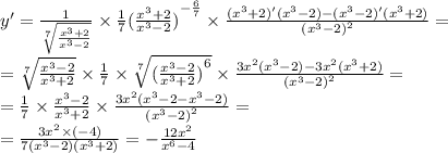 y '= \frac{1}{ \sqrt[7]{ \frac{ {x}^{3} + 2}{ {x}^{3} - 2 } } } \times \frac{1}{7} {( \frac{ {x}^{3} + 2 }{ {x}^{3} - 2 } )}^{ - \frac{6}{7} } \times \frac{( {x}^{3} + 2)'( {x}^{3} - 2) - ( {x}^{3} - 2)'( {x}^{3} + 2) }{ {( {x}^{3} - 2)}^{2} } = \\ = \sqrt[7]{ \frac{ {x}^{3} - 2}{ {x}^{3} + 2} } \times \frac{1}{7} \times \sqrt[7]{ {( \frac{ {x}^{3} - 2}{ {x}^{3} + 2} )}^{6} } \times \frac{3 {x}^{2}( {x}^{3} - 2) - 3 {x}^{2} ( {x}^{3} + 2)}{ {( {x}^{3} - 2)}^{2} } = \\ = \frac{1}{7} \times \frac{ {x}^{3} - 2 }{ {x}^{3} + 2} \times \frac{3 {x}^{2}( {x}^{3} - 2 - {x}^{3} - 2) }{ {( {x}^{3} - 2)}^{2} } = \\ = \frac{3 {x}^{2} \times ( - 4)}{7( {x}^{3} - 2)( {x}^{3} + 2)} = - \frac{12 {x}^{2} }{ {x}^{6} - 4 }