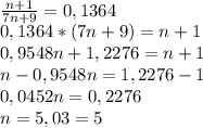 \\ \frac{n+1}{7n+9}=0,1364\\ 0,1364*(7n+9) = n+1\\ 0,9548n+1,2276 = n+1\\ n-0,9548n=1,2276-1\\ 0,0452n=0,2276\\ n=5,03=5