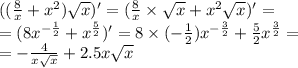 (( \frac{8}{x} + {x}^{2} ) \sqrt{x})' = ( \frac{8}{x} \times \sqrt{x} + {x}^{2} \sqrt{x} ) '= \\ = (8 {x}^{ - \frac{1}{2} } + {x}^{ \frac{5}{2} } )' = 8 \times ( - \frac{1}{2} ) {x}^{ - \frac{3}{2} } + \frac{5}{2} {x}^{ \frac{3}{2} } = \\ = - \frac{4}{x \sqrt{x} } + 2.5x \sqrt{x}