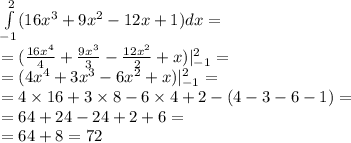 \int\limits^{ 2 } _ { - 1}(16 {x}^{3} + 9 {x}^{2} - 12x + 1)dx = \\ = ( \frac{16 {x}^{4} }{4} + \frac{9 {x}^{3} }{3} - \frac{12 {x}^{2} }{2} + x)|^{ 2 } _ { - 1} = \\ = (4 {x}^{4} + 3 {x}^{3} - 6 {x}^{2} + x)|^{ 2 } _ { - 1} = \\ = 4 \times 16 + 3 \times 8 - 6 \times 4 + 2 - (4 - 3 - 6 - 1) = \\ = 64 + 24 - 24 + 2 + 6 = \\ = 64 + 8 = 72