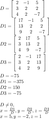 D = \left[\begin{array}{ccc}2&-1&5\\3&2&2\\4&2&-7\end{array}\right] \\D1 = \left[\begin{array}{ccc}17&-1&5\\13&2&2\\9&2&-7\end{array}\right] \\D2 = \left[\begin{array}{ccc}2&17&5\\3&13&2\\4&9&-7\end{array}\right] \\\\D3 = \left[\begin{array}{ccc}2&-1&17\\3&2&13\\4&2&9\end{array}\right] \\\\D = -75\\D1 = -375\\D2 = 150\\D3 = -75\\\\D \neq 0, \\x = \frac{D1}{D} , y = \frac{D2}{D}, z = \frac{D3}{D} \\x = 5, y = -2, z = 1