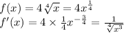 f(x) = 4 \sqrt[4]{x} = 4 {x}^{ \frac{1}{4} } \\ f'(x) = 4 \times \frac{1}{4} {x}^{ - \frac{3}{4} } = \frac{1}{ \sqrt[4]{ {x}^{ 3} } }