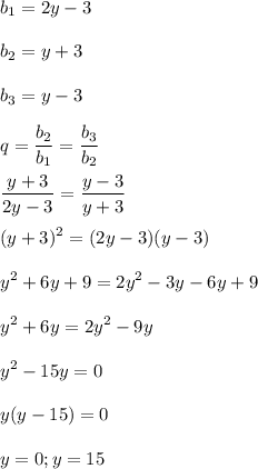 \displaystyle b_1=2y-3\\\\b_2=y+3\\\\b_3=y-3\\\\q=\frac{b_2}{b_1}=\frac{b_3}{b_2}\\\\\frac{y+3}{2y-3}=\frac{y-3}{y+3}\\\\(y+3)^2=(2y-3)(y-3)\\\\y^2+6y+9=2y^2-3y-6y+9\\\\y^2+6y=2y^2-9y\\\\y^2-15y=0\\\\y(y-15)=0\\\\y=0; y=15