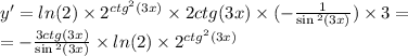 y' = ln(2) \times {2}^{ {ctg}^{2} (3x)} \times 2ctg(3x) \times ( - \frac{1}{ \sin {}^{2} (3x) } ) \times 3 = \\ = - \frac{3ctg(3x)}{ \sin {}^{2} (3x) } \times ln(2) \times {2}^{ {ctg}^{2} (3x)}