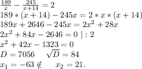 \frac{189}{x}-\frac{245}{x+14} =2\\189*(x+14)-245x=2*x*(x+14)\\189x+2646-245x=2x^2+28x\\2x^2+84x -2646=0\ |:2\\x^2+42x-1323=0\\D=7056\ \ \ \ \sqrt{D}=84\\x_1=-63\notin\ \ \ \ x_2=21.