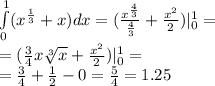 \int\limits^{ 1} _ {0}( {x}^{ \frac{1}{3} } + x)dx = ( \frac{ {x}^{ \frac{4}{3} } }{ \frac{4}{3} } + \frac{ {x}^{2} }{2} )|^{ 1} _ {0} = \\ = ( \frac{3}{4}x \sqrt[3]{x} + \frac{ {x}^{2} }{2}) |^{ 1 } _ {0} = \\ = \frac{3}{4} + \frac{1}{2} - 0 = \frac{5}{4} =1.25