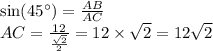 \sin(45^{\circ} ) = \frac{AB}{AC} \\ AC = \frac{12}{ \frac{ \sqrt{2} }{2} } = 12 \times \sqrt{2} = 12 \sqrt{2}