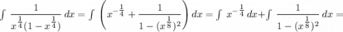 \int\ {\dfrac{1}{x^{\tfrac{1}{4}}(1-x^{\tfrac{1}{4}})}} \, dx = \int\ {\Bigg (x^{-\tfrac{1}{4}}+\dfrac{1}{1-(x^{\tfrac{1}{8}})^{2}}} \Bigg ) \, dx = \int\ {x^{-\tfrac{1}{4}}} \, dx + \int\ {\dfrac{1}{1-(x^{\tfrac{1}{8}})^{2}}} \, dx =