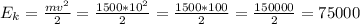 E_k=\frac{mv^2}{2}=\frac{1500*10^2}{2}=\frac{1500*100}{2}= \frac{150000}{2} = 75000