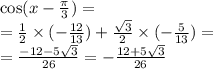 \cos(x - \frac{\pi}{3} ) = \\ = \frac{1}{2} \times ( - \frac{12}{13} ) + \frac{ \sqrt{3} }{2} \times ( - \frac{5}{13} ) = \\ = \frac{ - 12 - 5 \sqrt{3} }{26} = - \frac{12 + 5 \sqrt{3} }{26}