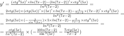 y' = \frac{( {ctg}^{2}5x) ' \times ln(7x - 2) - ( ln(7x - 2)) '\times {ctg}^{2}(5x) }{ {ln}^{2}(7x - 2) } = \\ = \frac{2ctg(5x) \times (ctg(5x))' \times (5x)' \times ln(7x - 2) - \frac{1}{7x - 2} \times (7x - 2)' \times {ctg}^{2} (5x)}{ {ln}^{2}(7x - 2) } = \\ = \frac{2ctg(5x) \times ( - \frac{1}{ \sin {}^{2} (5x)}) \times 5 \times ln(7x - 2) - \frac{7}{7 x- 2} \times {ctg}^{2} (5x)}{ {ln}^{2} (7x - 2)} = \\ = \frac{ctg(5x)}{ {ln}^{2} (7x - 2)} \times ( - \frac{10 ln(7x - 2) }{ \sin {}^{2} (5x) } - \frac{7ctg(5x)}{7x - 2} )