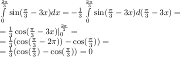 \int\limits^{ \frac{2\pi}{3} } _ {0} \sin( \frac{\pi}{3} - 3x )dx = - \frac{1}{3} \int\limits^{ \frac{2\pi}{3} } _ {0} \sin( \frac{\pi}{3} - 3x ) d( \frac{\pi}{3} - 3x) = \\ = \frac{1}{3} \cos( \frac{\pi}{3} - 3x) |^{ \frac{2\pi}{3} } _ {0} = \\ = \frac{1}{3} ( \cos( \frac{\pi}{3} - 2\pi) ) - \cos( \frac{\pi}{3} ) ) = \\ = \frac{1}{3} ( \cos( \frac{\pi}{3} ) - \cos( \frac{\pi}{3} ) ) = 0