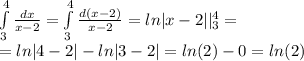 \int\limits^{ 4 } _ {3} \frac{dx}{x - 2} = \int\limits^{ 4 } _ {3} \frac{d(x - 2)}{x - 2} = ln |x - 2| |^{ 4} _ {3} = \\ = ln |4 - 2| - ln |3 - 2| = ln(2) - 0 = ln(2)