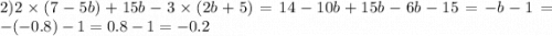 2)2 \times (7 - 5b) + 15b - 3 \times (2b + 5) = 14 - 10b + 15b - 6b - 15 = - b - 1 = - ( - 0.8) - 1 = 0.8 - 1 = - 0.2