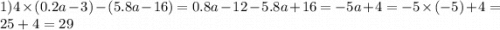 1)4 \times (0.2a - 3) - (5.8a - 16) = 0.8a - 12 - 5.8a + 16 = - 5a + 4 = - 5 \times ( - 5) + 4 = 25 + 4 = 29