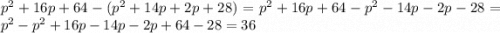 p^{2}+16p+64-(p^{2}+14p+2p+28)= p^{2}+16p+64-p^{2}-14p-2p-28=p^{2}-p^{2}+16p-14p-2p+64-28=36