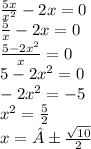 \frac{5x}{x {}^{2} } - 2x = 0 \\ \frac{5}{x} - 2x = 0 \\ \frac{5 - 2x {}^{2} }{x} = 0 \\ 5 - 2x {}^{2} = 0 \\ - 2x {}^{2} = - 5 \\ x {}^{2} = \frac{5}{2} \\ x = ± \frac{ \sqrt{10} }{2}