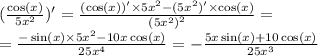 ( \frac{ \cos(x) }{5 {x}^{2} } )' = \frac{( \cos(x))' \times 5 {x}^{2} - (5 {x}^{2} )' \times \cos(x) }{ {(5 {x}^{2} )}^{2} } = \\ = \frac{ - \sin(x) \times 5 {x}^{2} - 10x \cos(x) }{25 {x}^{4} } = - \frac{5x \sin(x) + 10 \cos(x) }{25 {x}^{3} }