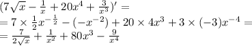 (7 \sqrt{x} - \frac{1}{x} + 20 {x}^{4} + \frac{3}{ {x}^{3} } )' = \\ = 7 \times \frac{1}{2} {x}^{ - \frac{1}{2} } -(-x^{-2})+ 20 \times 4 {x}^{3} + 3 \times ( - 3) {x}^{ - 4} = \\ = \frac{7}{2 \sqrt{x} } +\frac{1}{x^2} + 80 {x}^{3} - \frac{9}{ {x}^{4} }