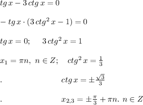 tg \, x - 3 \, ctg \, x =0 \\ \\ -tg \, x \cdot (3\, ctg^2 \, x-1)=0 \\ \\ tg\, x =0; \ \ \ \ 3 \, ctg^2 \, x=1 \\ \\ x_1=\pi n , \ n \in Z; \ \ \ ctg^2 \, x =\frac{1}{3} \\ \\ . \ \ \ \ \ \ \ \ \ \ \ \ \ \ \ \ \ \ \ \ \ \ ctg \, x=\pm \frac{\sqrt{3}}{3} \\ \\ . \ \ \ \ \ \ \ \ \ \ \ \ \ \ \ \ \ \ \ \ \ \ x_{2,3}=\pm \frac{\pi}{3}+\pi n.\ n\in Z