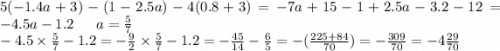 5( - 1.4a + 3) - (1 - 2.5a) - 4(0.8 + 3) = - 7a + 15 - 1 + 2.5a - 3.2 - 12 = - 4.5a - 1.2 \: \: \: \: \: \: \: a = \frac{5}{7} \\ - 4.5\times \frac{5}{7} - 1.2 = - \frac{9}{2} \times \frac{5}{7} - 1.2 = - \frac{45}{14} - \frac{6}{5} = - ( \frac{225 + 84}{70} ) = - \frac{309}{70} = - 4 \frac{29}{70}