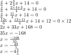 \frac{x}{6} + 2 \frac{3}{4} x + 14 = 0 \\ \frac{x}{6} + \frac{2 \times 4 + 3}{4} x + 14 = 0 \\ \frac{x}{6} + \frac{11}{4} x + 14 = 0 \\ \frac{12x}{6} + \frac{12 \times 11}{4} x + 14 \times 12 = 0 \times 12 \\ 2x + 33x + 168 = 0 \\ 35x = - 168 \\ x = \frac{ - 168}{35} \\ x = - \frac{24}{5} \\ x = - 4 \frac{4}{5}