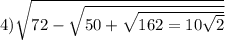 4) \sqrt{72 - \sqrt{50 + \sqrt{162 = 10 \sqrt{2} } } }