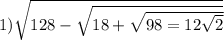 1) \sqrt{128 - \sqrt{18 + \sqrt{98 = 12 \sqrt{2} } } }