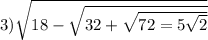 3) \sqrt{18 - \sqrt{32 + \sqrt{72 = 5 \sqrt{2} } } }