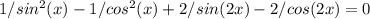 1/sin^2(x)-1/cos^2(x)+2/sin(2x)-2/cos(2x)=0\\