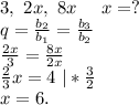 3,\ 2x,\ 8x\ \ \ \ x=?\\q=\frac{b_2}{b_1}=\frac{b_3}{b_2} \\ \frac{2x}{3}=\frac{8x}{2x} \\\frac{2}{3}x=4\ |*\frac{3}{2}\\x=6.