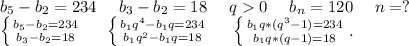 b_5-b_2=234\ \ \ \ b_3-b_2=18\ \ \ \ q0\ \ \ \ b_n=120\ \ \ \ n=?\\\left \{ {{b_5-b_2=234} \atop {b_3-b_2=18}} \right. \ \ \ \ \left \{ {{b_1q^4-b_1q=234} \atop {b_1q^2-b_1q=18}} \right. \ \ \ \ \left \{ {{b_1q*(q^3-1)=234} \atop {b_1q*(q-1)=18}} \right. .