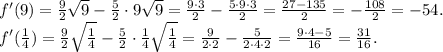 f'(9) = \frac{9}{2} \sqrt 9 - \frac{5}{2} \cdot 9\sqrt9 = \frac{9\cdot 3}{2} - \frac{5 \cdot 9 \cdot 3}{2} = \frac{27 - 135}{2} = -\frac{108}{2} = -54.\\f'(\frac{1}{4}) = \frac{9}{2}\sqrt \frac{1}4 - \frac{5}{2} \cdot \frac{1}{4} \sqrt{\frac{1}{4}} = \frac{9}{2\cdot 2} - \frac{5}{2\cdot 4 \cdot 2} = \frac{9 \cdot 4 - 5}{16} = \frac{31}{16}.