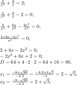 \frac{2}{x^2}+\frac{8}{x}=2;\\\\\frac{2}{x^2} + \frac{8}{x} - 2 = 0;\\\\\frac{2}{x^2} + \frac{8x}{x^2} - \frac{2x^2}{x^2} = 0;\\\\\frac{2+8x-2x^2}{x^2} = 0;\\\\2+8x-2x^2 = 0;\\-2x^2 + 8x + 2 = 0;\\D = 64 +4 \cdot 2 \cdot 2 = 64 + 16 = 80.\\\\x_1 = \frac{-8 + \sqrt{80}}{-2\cdot 2} = \frac{-4\cdot2 + 4\sqrt{5}}{-4} = 2 - \sqrt{5}.\\x_2 = \frac{-8 - \sqrt{80}}{-2\cdot 2} = 2 + \sqrt{5}.