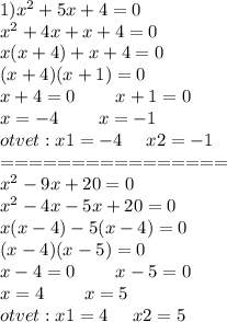 1) {x}^{2} + 5x + 4 = 0 \\ {x}^{2} + 4x + x + 4 = 0 \\ x(x + 4) + x + 4 = 0 \\ (x +4)(x + 1) = 0 \\ x + 4 = 0 \: \: \: \: \: \: \: \: \: \: x + 1 = 0 \\ x = - 4 \: \: \: \: \: \: \: \: \: \: x = - 1 \\ otvet : x1 = - 4 \: \: \: \: \: \: x2 = - 1 \\ = = = = = = = = = = = = = = = = \\ {x}^{2} - 9x + 20 = 0 \\ {x}^{2} - 4x - 5x + 20 = 0 \\ x(x - 4) - 5(x - 4) = 0 \\ (x - 4)(x - 5) = 0 \\ x - 4 = 0 \: \: \: \: \: \: \: \: \: \: x - 5 = 0 \\ x = 4 \: \: \: \: \: \: \: \: \: \: x = 5 \\ otvet : x1 = 4 \: \: \: \: \: \: x2 = 5