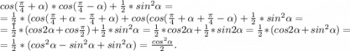 cos(\frac{\pi }{4}+\alpha )*cos(\frac{\pi }{4}-\alpha ) +\frac{1}{2}*sin^2\alpha =\\=\frac{1}{2}*(cos(\frac{\pi }{4}+\alpha -\frac{\pi }{4} +\alpha )+cos( cos(\frac{\pi }{4}+\alpha +\frac{\pi }{4} -\alpha)+\frac{1}{2}*sin^2\alpha =\\=\frac{1}{2}*(cos2\alpha + cos\frac{\pi }{2} )+\frac{1}{2}*sin^2\alpha =\frac{1}{2}*cos2\alpha +\frac{1}{2} *sin2\alpha = \frac{1}{2}*(cos2\alpha+sin^2\alpha )=\\=\frac{1}{2}*( cos^2\alpha -sin^2\alpha+sin^2\alpha )=\frac{cos^2\alpha }{2} .