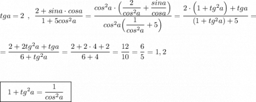 tga=2\ \ ,\ \ \dfrac{2+sina\cdot cosa}{1+5cos^2a}=\dfrac{cos^2a\cdot \Big(\dfrac{2}{cos^2a}+\dfrac{sina}{cosa}\Big)}{cos^2a\Big(\dfrac{1}{cos^2a}+5\Big)}=\dfrac{2\cdot \Big(1+tg^2a\Big)+tga}{(1+tg^2a)+5}=\\\\\\=\dfrac{2+2tg^2a+tga}{6+tg^2a}=\dfrac{2+2\cdot 4+2}{6+4}=\dfrac{12}{10}=\dfrac{6}{5}=1,2\\\\\\\\\boxed{\ \ 1+tg^2a=\dfrac{1}{cos^2a}\ \ }