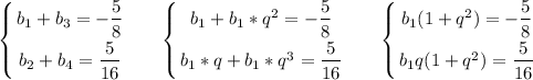 \displaystyle\\\left \{ {{b_1+b_3=-\dfrac{5}{8} } \atop {b_2+b_4=\dfrac{5}{16} }} \right.\ \ \ \ \ \left \{ {{b_1+b_1*q^2=-\dfrac{5}{8} } \atop {b_1*q+b_1*q^3=\dfrac{5}{16} }} \right.\ \ \ \ \ \left \{ {{b_1(1+q^2)=-\dfrac{5}{8} } \atop {b_1q(1+q^2)=\dfrac{5}{16} }} \right. \\