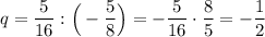 q=\dfrac{5}{16}:\Big(-\dfrac{5}{8}\Big)=- \dfrac{5}{16} \cdot\dfrac{8}{5}=-\dfrac{1}{2}\\