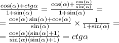 \frac{ \cos( \alpha ) + ctg \alpha }{1 + \sin( \alpha ) } = \frac{ \cos( \alpha ) + \frac{ \cos( \alpha ) }{ \sin( \alpha ) } }{ 1 + \sin( \alpha ) } = \\ = \frac{ \cos( \alpha ) \sin( \alpha ) + \cos( \alpha ) }{ \sin( \alpha ) } \times \frac{1}{1 + \sin( \alpha ) } = \\ = \frac{ \cos( \alpha ) ( \sin( \alpha ) + 1) }{ \sin( \alpha ) ( \sin( \alpha ) + 1) } = ctg \alpha