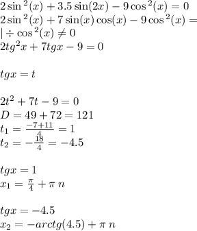 2 \sin {}^{2} (x) + 3.5 \sin(2x) - 9\cos {}^{2} (x) = 0 \\ 2 \sin {}^{2} (x) + 7 \sin(x) \cos(x) - 9 \cos {}^{2} (x) = \\ | \div \cos {}^{2} (x) \ne0 \\ 2 {tg}^{2}x + 7 tgx - 9 = 0 \\ \\ tgx = t \\ \\2 t {}^{2} + 7t - 9 = 0 \\ D = 49 + 72 = 121\\ t_1 = \frac{ - 7 + 11}{4} = 1 \\ t_2 = - \frac{18}{4} = - 4.5 \\ \\ tgx = 1 \\ x_1 = \frac{\pi}{4} + \pi \: n \\ \\ tgx = - 4.5 \\ x_2 = - arctg(4.5) + \pi \: n