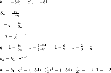 b_1=-54; \ \ \ \ S_n=-81 \\ \\ S_n=\frac{b_1}{1-q} \\ \\ 1-q=\frac{b_1}{S_n}\\ \\ -q=\frac{b_1}{S_n}-1 \\ \\ q=1-\frac{b_1}{S_n} =1-\frac{(-54)}{(-81)}=1-\frac{6}{9}=1-\frac{2}{3}=\frac{1}{3}\\ \\ b_n=b_1\cdot q^{n-1} \\ \\ b_4=b_1\cdot q^3=(-54)\cdot (\frac{1}{3})^3=(-54)\cdot \frac{1}{27}=-2\cdot 1=-2