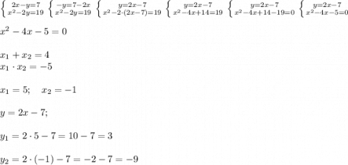 \left \{ {{2x-y=7} \atop {x^2-2y=19}} \right. \left \{ {{-y=7-2x} \atop {x^2-2y=19}} \right. \left \{ {{y=2x-7} \atop {x^2-2\cdot (2x-7)=19}} \right. \left \{ {{y=2x-7} \atop {x^2-4x+14=19}} \right. \left \{ {{y=2x-7} \atop {x^2-4x+14-19=0}} \right. \left \{ {{y=2x-7} \atop {x^2-4x-5=0}} \right. \\ \\ x^2-4x-5=0 \\ \\ x_1+x_2=4 \\ x_1\cdot x_2=-5 \\ \\ x_1 =5; \ \ \ x_2=-1 \\\\ y=2x-7; \\ \\ y_1=2\cdot 5 -7=10-7=3 \\\\ y_2=2\cdot (-1)-7=-2-7=-9