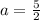 a=\frac{5}{2}