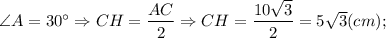 \angle A=30^{\circ} \Rightarrow CH=\dfrac{AC}{2} \Rightarrow CH=\dfrac{10\sqrt{3}}{2}=5\sqrt{3} (cm);