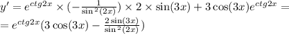 y' = {e}^{ctg2x} \times ( - \frac{1}{ \sin {}^{2} (2x) } ) \times 2 \times \sin(3x) + 3 \cos(3x) {e}^{ctg2x} = \\ = {e}^{ctg2x} (3 \cos(3x) - \frac{2 \sin(3x) }{ \sin {}^{2} (2x) } )