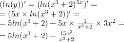 ( ln(y)) ' = ( ln( {x}^{3} + 2 ) {}^{5x} )' = \\ = (5x \times ln( {x}^{3} + 2)) '= \\ = 5 ln( {x}^{3} + 2) + 5x \times \frac{1}{ {x}^{3} + 2} \times 3 {x}^{2} = \\ = 5 ln( {x}^{3} + 2) + \frac{15 {x}^{3} }{ {x}^{3} + 2}